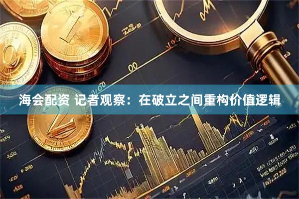 海会配资 记者观察：在破立之间重构价值逻辑