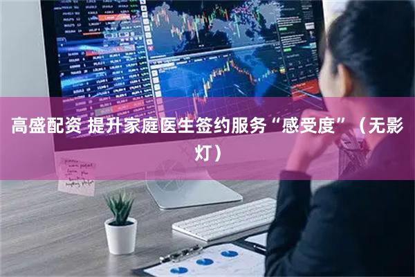 高盛配资 提升家庭医生签约服务“感受度”（无影灯）
