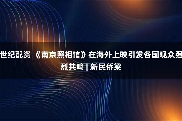 世纪配资 《南京照相馆》在海外上映引发各国观众强烈共鸣 | 新民侨梁