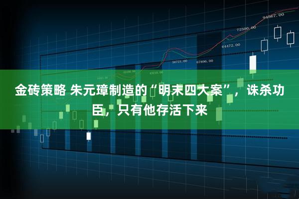 金砖策略 朱元璋制造的“明末四大案”，诛杀功臣，只有他存活下来
