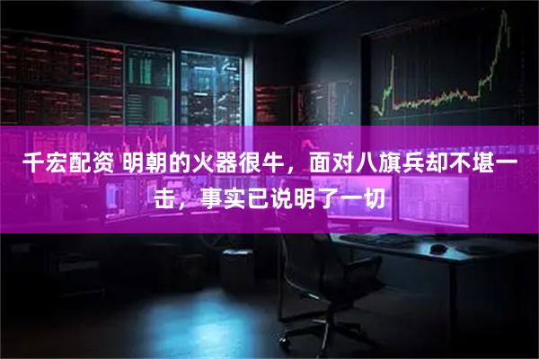千宏配资 明朝的火器很牛，面对八旗兵却不堪一击，事实已说明了一切