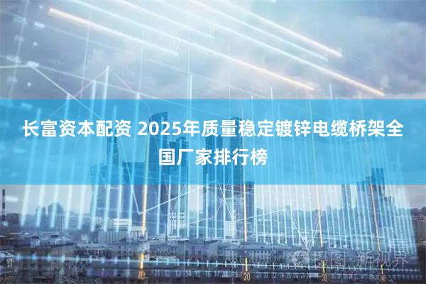 长富资本配资 2025年质量稳定镀锌电缆桥架全国厂家排行榜