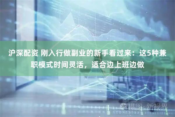 沪深配资 刚入行做副业的新手看过来：这5种兼职模式时间灵活，适合边上班边做