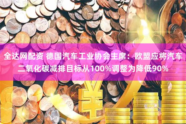 全达网配资 德国汽车工业协会主席：欧盟应将汽车二氧化碳减排目标从100%调整为降低90%
