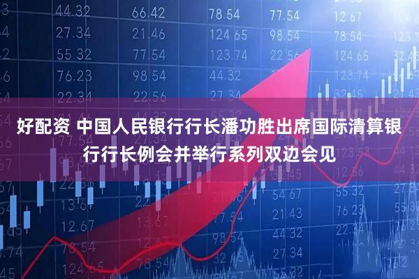 好配资 中国人民银行行长潘功胜出席国际清算银行行长例会并举行系列双边会见