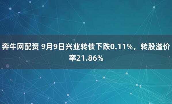 奔牛网配资 9月9日兴业转债下跌0.11%，转股溢价率21.86%