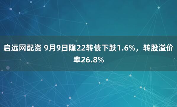 启远网配资 9月9日隆22转债下跌1.6%，转股溢价率26.8%