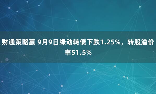 财通策略赢 9月9日绿动转债下跌1.25%，转股溢价率51.5%