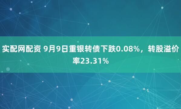 实配网配资 9月9日重银转债下跌0.08%，转股溢价率23.31%