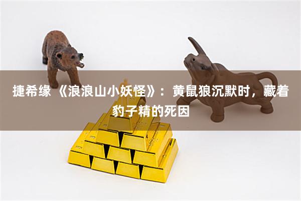 捷希缘 《浪浪山小妖怪》：黄鼠狼沉默时，藏着豹子精的死因