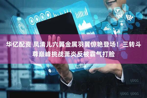 华亿配资 凤清儿六翼金属羽翼惊艳登场！三转斗尊巅峰挑战萧炎反被霸气打脸