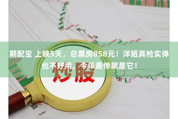期配宝 上映5天，总票房858元！洋妞真枪实弹也不好用，今年最惨就是它！