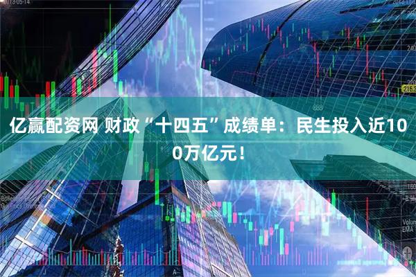 亿赢配资网 财政“十四五”成绩单：民生投入近100万亿元！