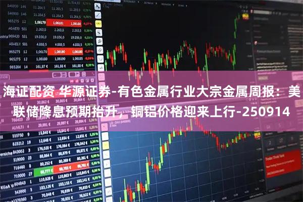 海证配资 华源证券-有色金属行业大宗金属周报：美联储降息预期抬升，铜铝价格迎来上行-250914