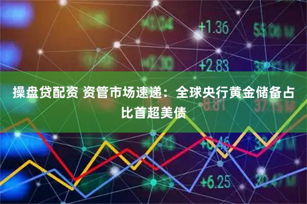 操盘贷配资 资管市场速递：全球央行黄金储备占比首超美债