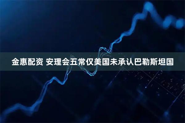 金惠配资 安理会五常仅美国未承认巴勒斯坦国