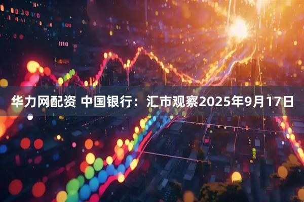 华力网配资 中国银行：汇市观察2025年9月17日