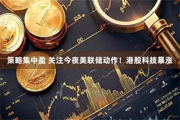 策略集中盈 关注今夜美联储动作！港股科技暴涨