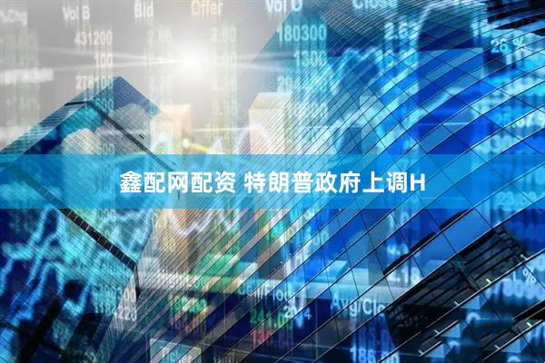 鑫配网配资 特朗普政府上调H