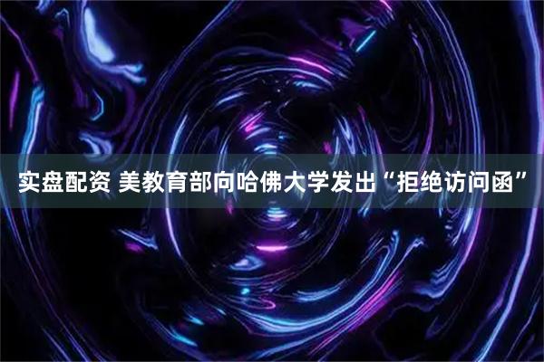 实盘配资 美教育部向哈佛大学发出“拒绝访问函”