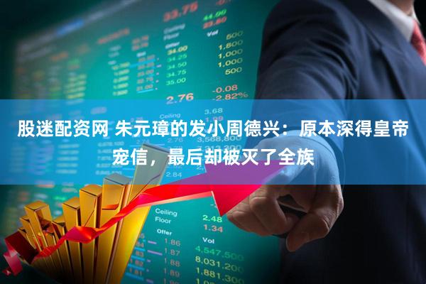 股迷配资网 朱元璋的发小周德兴：原本深得皇帝宠信，最后却被灭了全族