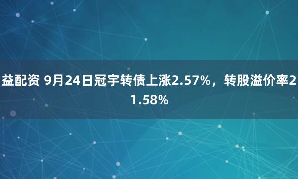 益配资 9月24日冠宇转债上涨2.57%，转股溢价率21.58%