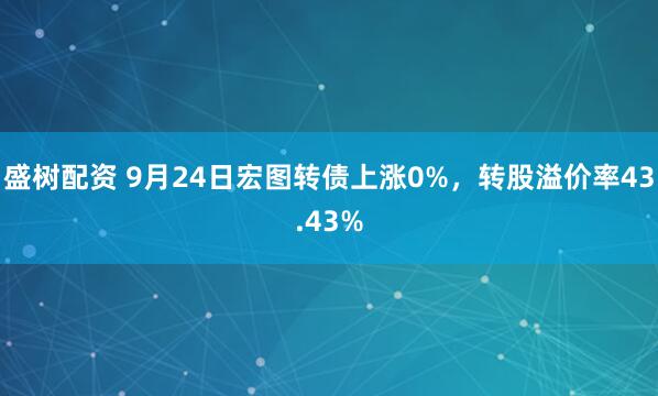 盛树配资 9月24日宏图转债上涨0%，转股溢价率43.43%