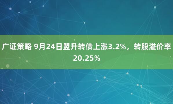 广证策略 9月24日盟升转债上涨3.2%，转股溢价率20.25%