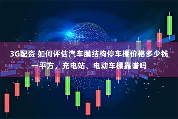 3G配资 如何评估汽车膜结构停车棚价格多少钱一平方，充电站、电动车棚靠谱吗