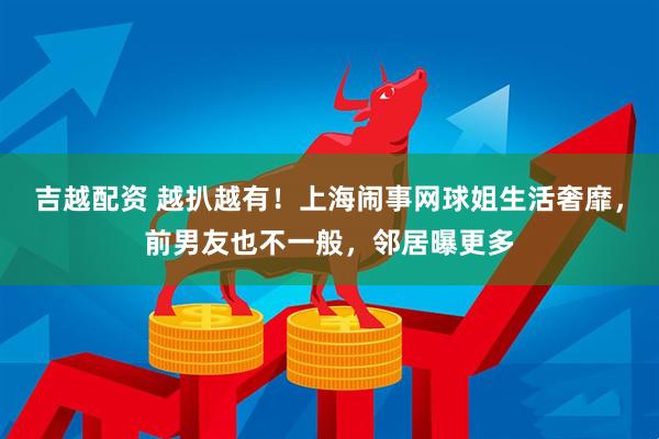 吉越配资 越扒越有！上海闹事网球姐生活奢靡，前男友也不一般，邻居曝更多