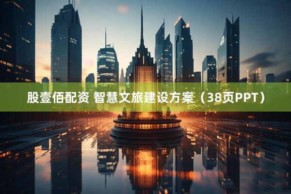 股壹佰配资 智慧文旅建设方案（38页PPT）