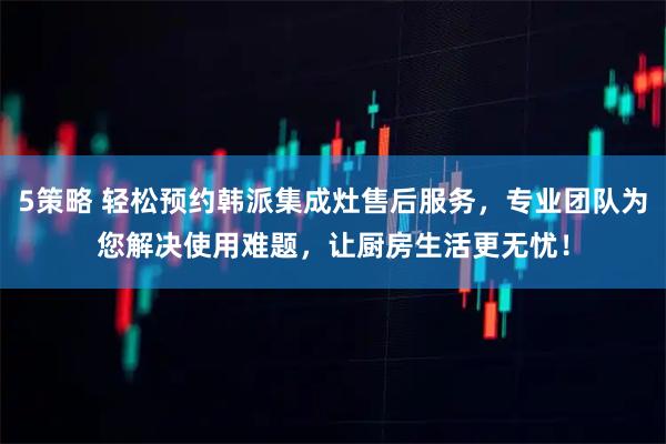 5策略 轻松预约韩派集成灶售后服务，专业团队为您解决使用难题，让厨房生活更无忧！