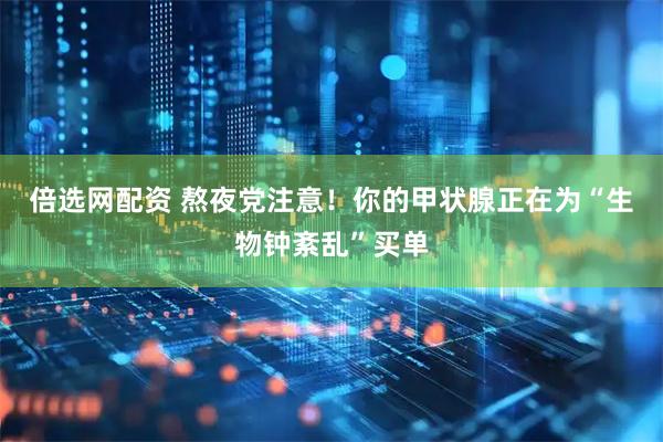 倍选网配资 熬夜党注意！你的甲状腺正在为“生物钟紊乱”买单
