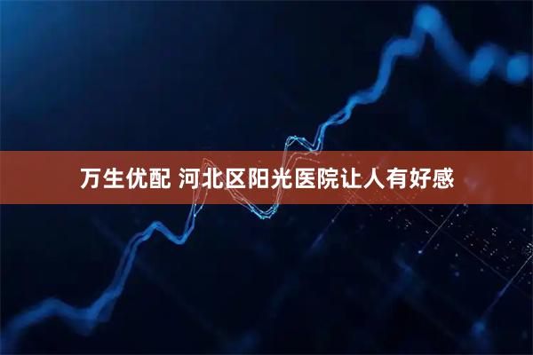 万生优配 河北区阳光医院让人有好感