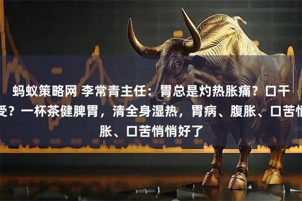 蚂蚁策略网 李常青主任：胃总是灼热胀痛？口干口苦难受？一杯茶健脾胃，清全身湿热，胃病、腹胀、口苦悄悄好了