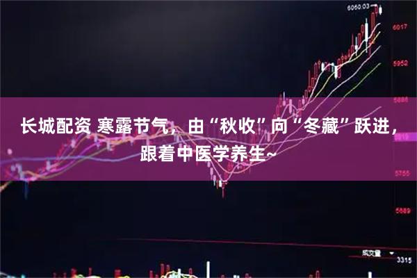 长城配资 寒露节气，由“秋收”向“冬藏”跃进，跟着中医学养生~
