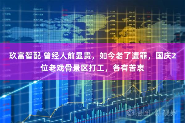 玖富智配 曾经人前显贵，如今老了遭罪，国庆2位老戏骨景区打工，各有苦衷