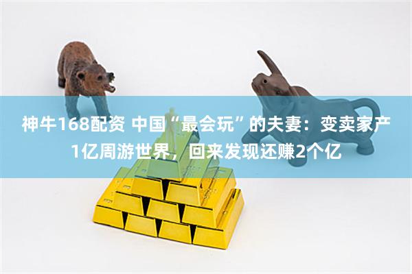 神牛168配资 中国“最会玩”的夫妻：变卖家产1亿周游世界，回来发现还赚2个亿