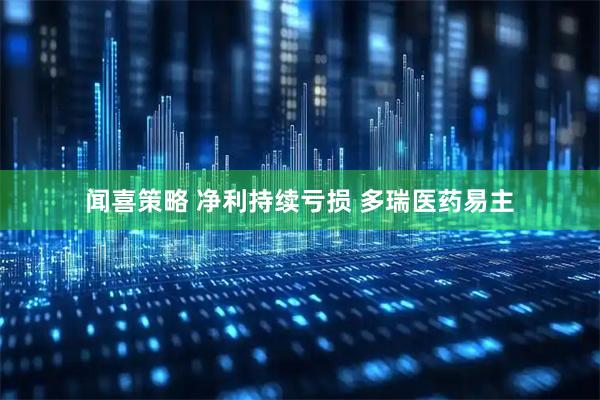 闻喜策略 净利持续亏损 多瑞医药易主