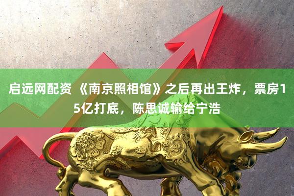 启远网配资 《南京照相馆》之后再出王炸，票房15亿打底，陈思诚输给宁浩