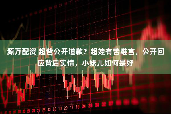 源万配资 超爸公开道歉？超娃有苦难言，公开回应背后实情，小妹儿如何是好