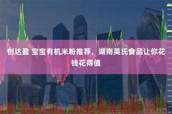 创达盈 宝宝有机米粉推荐，湖南英氏食品让你花钱花得值