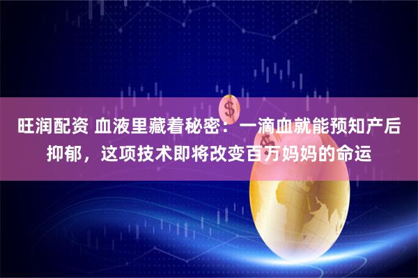 旺润配资 血液里藏着秘密：一滴血就能预知产后抑郁，这项技术即将改变百万妈妈的命运
