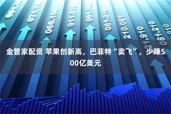 金管家配资 苹果创新高，巴菲特“卖飞”，少赚500亿美元