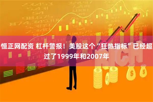 恒正网配资 杠杆警报！美股这个“狂热指标”已经超过了1999年和2007年