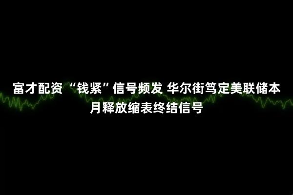 富才配资 “钱紧”信号频发 华尔街笃定美联储本月释放缩表终结信号