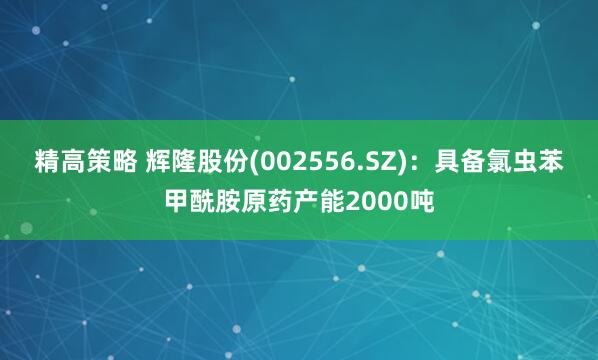 精高策略 辉隆股份(002556.SZ)：具备氯虫苯甲酰胺原药产能2000吨