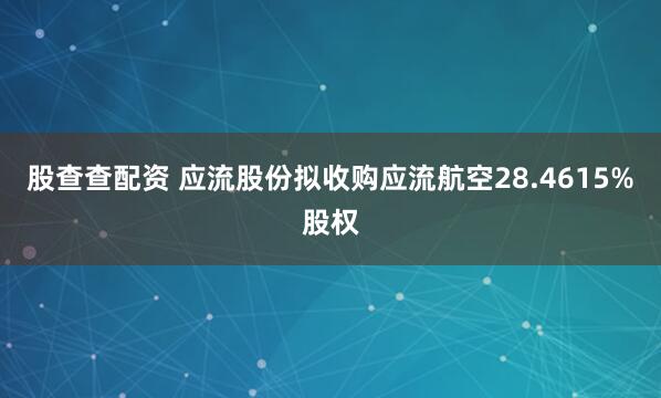 股查查配资 应流股份拟收购应流航空28.4615%股权