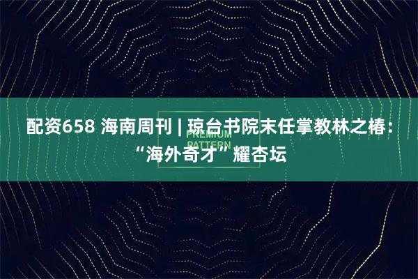 配资658 海南周刊 | 琼台书院末任掌教林之椿：“海外奇才”耀杏坛
