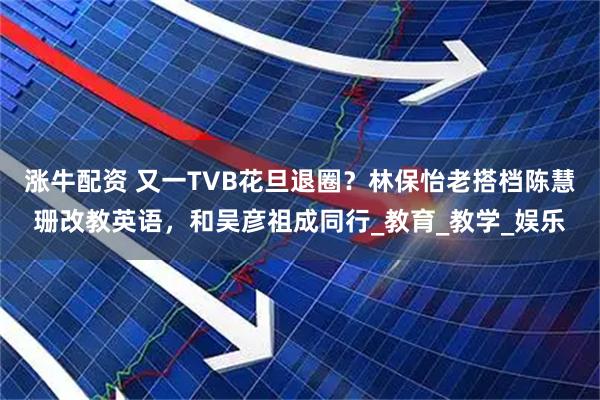涨牛配资 又一TVB花旦退圈？林保怡老搭档陈慧珊改教英语，和吴彦祖成同行_教育_教学_娱乐